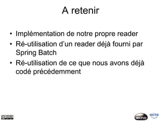 A retenir

• Implémentation de notre propre reader
• Ré-utilisation d’un reader déjà fourni par
  Spring Batch
• Ré-utilisation de ce que nous avons déjà
  codé précédemment
 