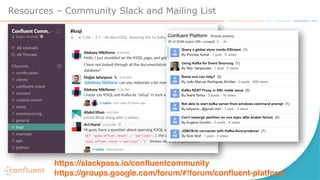 Resources – Community Slack and Mailing List
https://slackpass.io/confluentcommunity
https://groups.google.com/forum/#!forum/confluent-platform
 