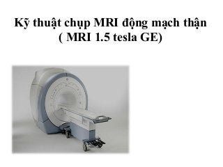 Kỹ thuật chụp MRI động mạch thận
( MRI 1.5 tesla GE)
 