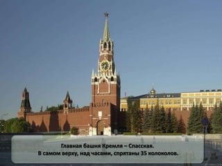 Главная башня Кремля – Спасская.
В самом верху, над часами, спрятаны 35 колоколов.
 