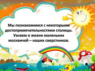 Мы познакомимся с некоторыми
достопримечательностями столицы.
Узнаем о жизни маленьких
москвичей – наших сверстников.
 
