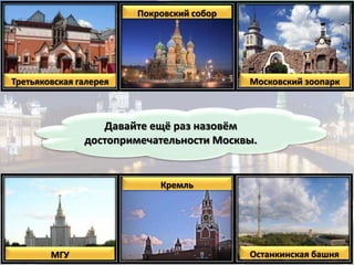 Давайте ещё раз назовём
достопримечательности Москвы.
Третьяковская галерея
Покровский собор
Московский зоопарк
МГУ
Кремль
Останкинская башня
 