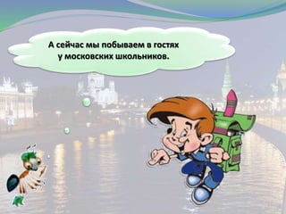 А сейчас мы побываем в гостях
у московских школьников.
 