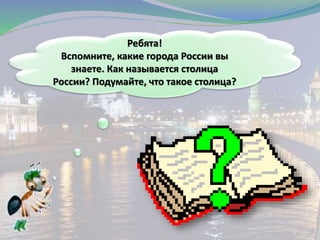 Ребята!
Вспомните, какие города России вы
знаете. Как называется столица
России? Подумайте, что такое столица?
 