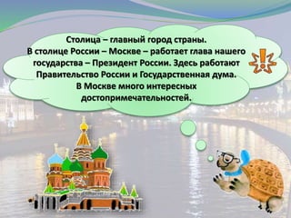 Столица – главный город страны.
В столице России – Москве – работает глава нашего
государства – Президент России. Здесь работают
Правительство России и Государственная дума.
В Москве много интересных
достопримечательностей.
 
