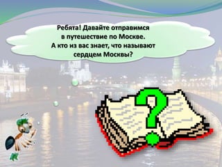 Ребята! Давайте отправимся
в путешествие по Москве.
А кто из вас знает, что называют
сердцем Москвы?
 