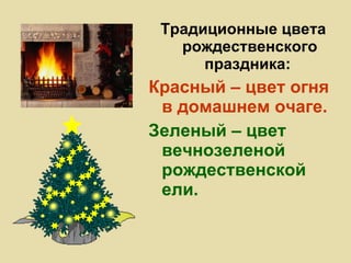 Традиционные цвета рождественского праздника:  Красный – цвет огня в домашнем очаге. Зеленый – цвет вечнозеленой рождественской ели. 