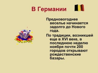 В Германии Предновогоднее веселье начинается задолго до Нового года.  По традиции, возникшей еще в XVI веке, в последнюю неделю ноября почти 200 городов открывают рождественские базары. 