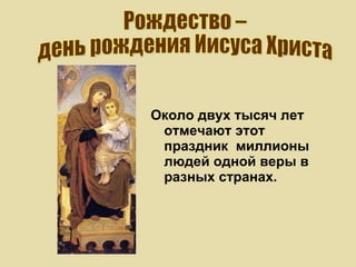 Около двух тысяч лет отмечают этот праздник  миллионы людей одной веры в разных странах.   Рождество –  день рождения Иисуса Христа 