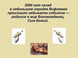 2000 лет назад  в небольшом городке Вифлееме произошло небывалое событие — родился в мир Богомладенец,  Сын Божий.  