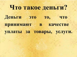 Что такое деньги?
Деньги это то, что
принимают в качестве
уплаты за товары, услуги.
 
