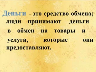 Деньги – это средство обмена;
люди принимают деньги
в обмен на товары и
услуги, которые они
предоставляют.
 