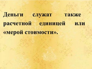 Деньги служат также
расчетной единицей или
«мерой стоимости».
 