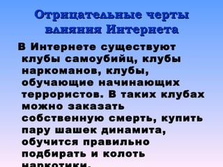 Отрицательные чертыОтрицательные черты
влияния Интернетавлияния Интернета
В Интернете существуют
клубы самоубийц, клубы
наркоманов, клубы,
обучающие начинающих
террористов. В таких клубах
можно заказать
собственную смерть, купить
пару шашек динамита,
обучится правильно
подбирать и колоть
 
