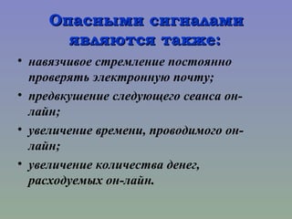 Опасными сигналамиОпасными сигналами
являются также:являются также:
• навязчивое стремление постоянно
проверять электронную почту;
• предвкушение следующего сеанса он-
лайн;
• увеличение времени, проводимого он-
лайн;
• увеличение количества денег,
расходуемых он-лайн.
 