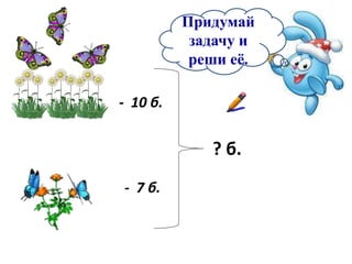 - 10 б.
- 7 б.
? б.
Придумай
задачу и
реши её.
 