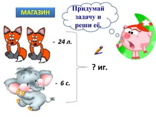- 24 л.
- 6 с.
? иг.
МАГАЗИН
Придумай
задачу и
реши её.
 