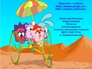 Автор презентации
Берестовская
Наталья
Александровна,
учитель начальных классов
МОУ СОШ № 61
п. Персиановский.
Картинки с сайтов:
-http://images.google.ru/ ;
-http://images.yandex.ru/;
 