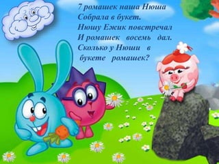 7 ромашек наша Нюша
Собрала в букет.
Нюшу Ежик повстречал
И ромашек восемь дал.
Сколько у Нюши в
букете ромашек?
 