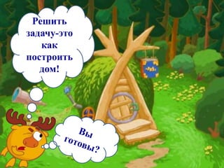 Решить
задачу-это
как
построить
дом!
 