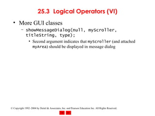 25.3 Logical Operators (VI) More GUI classes showMessageDialog(null, myScroller, titleString, type); Second argument indicates that  myScroller  (and attached  myArea ) should be displayed in message dialog 