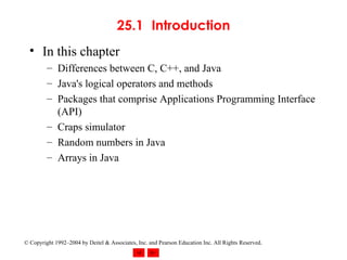 25.1 Introduction In this chapter Differences between C, C++, and Java Java's logical operators and methods Packages that comprise Applications Programming Interface (API) Craps simulator Random numbers in Java Arrays in Java 