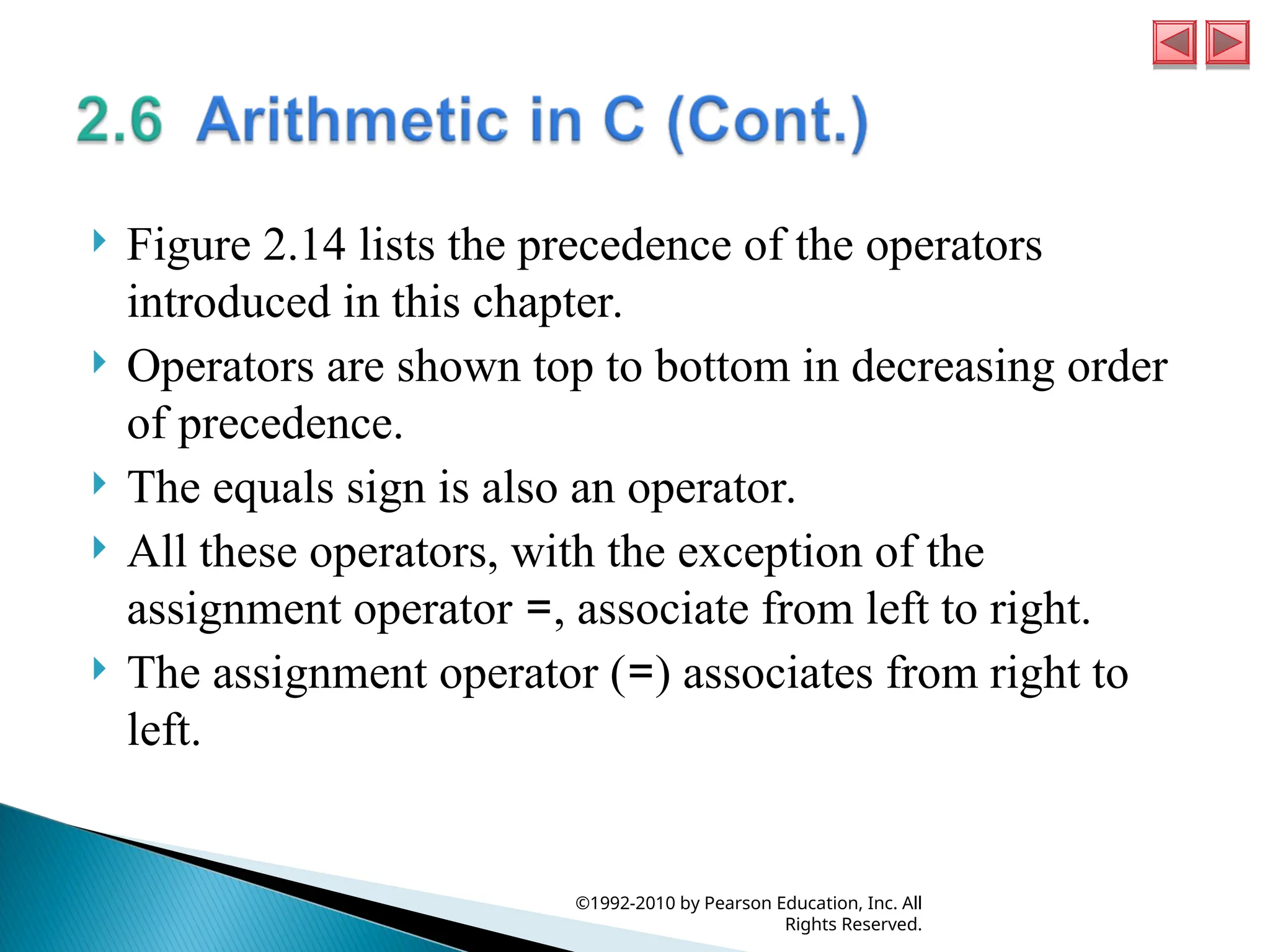  Figure 2.14 lists the precedence of the operators
introduced in this chapter.
 Operators are shown top to bottom in decreasing order
of precedence.
 The equals sign is also an operator.
 All these operators, with the exception of the
assignment operator =, associate from left to right.
 The assignment operator (=) associates from right to
left.
©1992-2010 by Pearson Education, Inc. All
Rights Reserved.
 