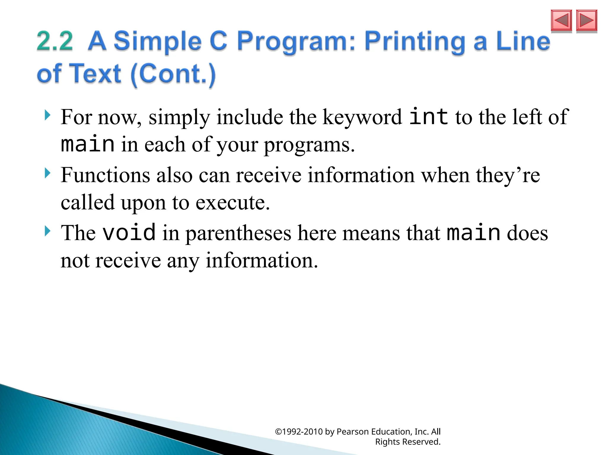  For now, simply include the keyword int to the left of
main in each of your programs.
 Functions also can receive information when they’re
called upon to execute.
 The void in parentheses here means that main does
not receive any information.
©1992-2010 by Pearson Education, Inc. All
Rights Reserved.
 