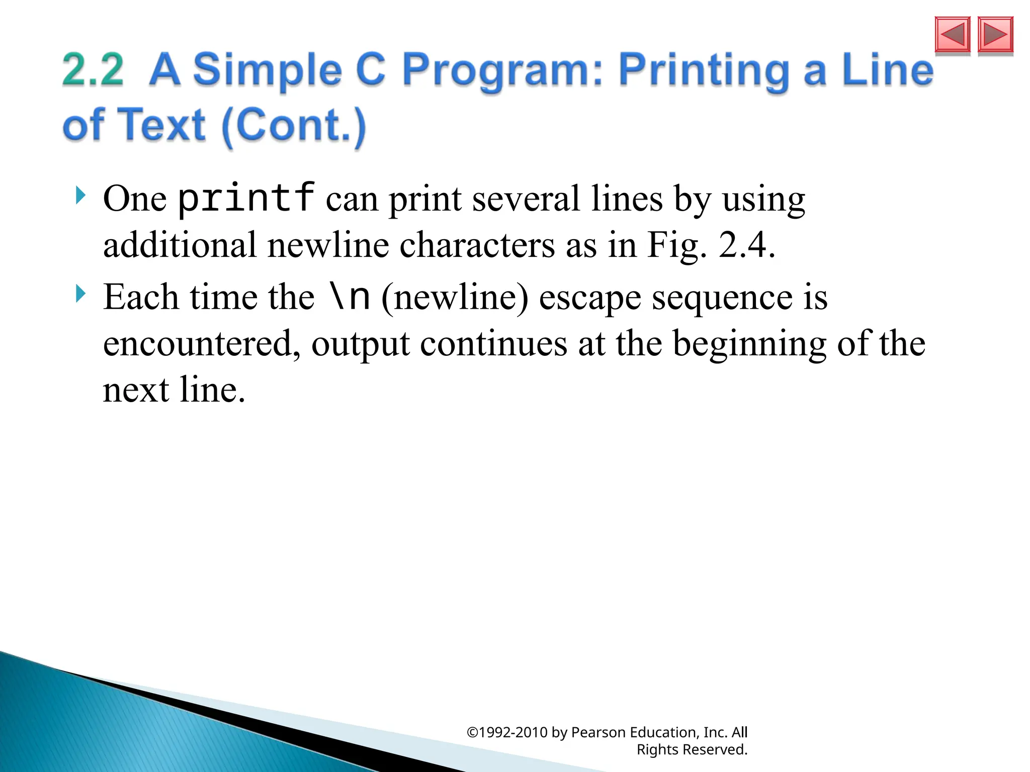  One printf can print several lines by using
additional newline characters as in Fig. 2.4.
 Each time the n (newline) escape sequence is
encountered, output continues at the beginning of the
next line.
©1992-2010 by Pearson Education, Inc. All
Rights Reserved.
 