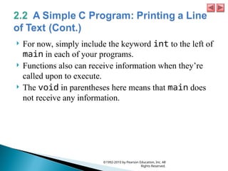  For now, simply include the keyword int to the left of
main in each of your programs.
 Functions also can receive information when they’re
called upon to execute.
 The void in parentheses here means that main does
not receive any information.
©1992-2010 by Pearson Education, Inc. All
Rights Reserved.
 