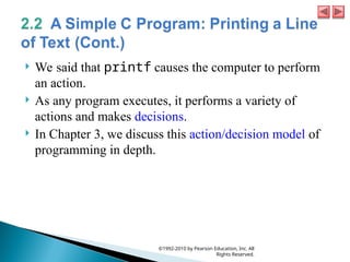  We said that printf causes the computer to perform
an action.
 As any program executes, it performs a variety of
actions and makes decisions.
 In Chapter 3, we discuss this action/decision model of
programming in depth.
©1992-2010 by Pearson Education, Inc. All
Rights Reserved.
 