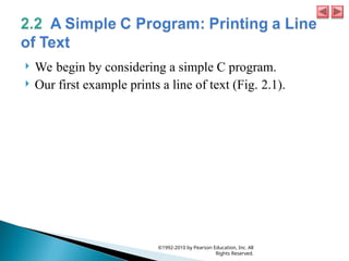  We begin by considering a simple C program.
 Our first example prints a line of text (Fig. 2.1).
©1992-2010 by Pearson Education, Inc. All
Rights Reserved.
 