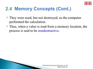  They were used, but not destroyed, as the computer
performed the calculation.
 Thus, when a value is read from a memory location, the
process is said to be nondestructive.
©1992-2010 by Pearson Education, Inc. All
Rights Reserved.
 