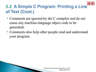  Comments are ignored by the C compiler and do not
cause any machine-language object code to be
generated.
 Comments also help other people read and understand
your program.
©1992-2010 by Pearson Education, Inc. All
Rights Reserved.
 