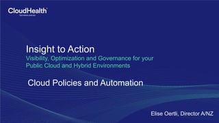 Insight to Action
Visibility, Optimization and Governance for your
Public Cloud and Hybrid Environments
Cloud Policies and Automation
Elise Oertli, Director A/NZ
 