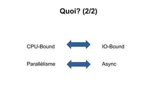 Quoi? (2/2) 
CPU-Bound 
IO-Bound 
Parallélisme 
Async  