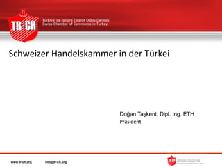 Schweizer Handelskammer in der Türkei




                                 Doğan Taşkent, Dipl. Ing. ETH
                                 Präsident




www.tr-ch.org   info@tr-ch.org
 