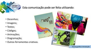 • Desenhos;
• Imagens;
• Textos;
• Códigos;
• Animações;
• Diagramação;
• Outras ferramentas criativas.
Esta comunicação pode ser feita utilizando:
Desing gráfico introdução
 