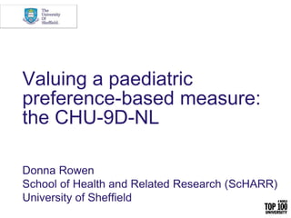 Valuing a paediatric
preference-based measure:
the CHU-9D-NL
Donna Rowen
School of Health and Related Research (ScHARR)
University of Sheffield
 