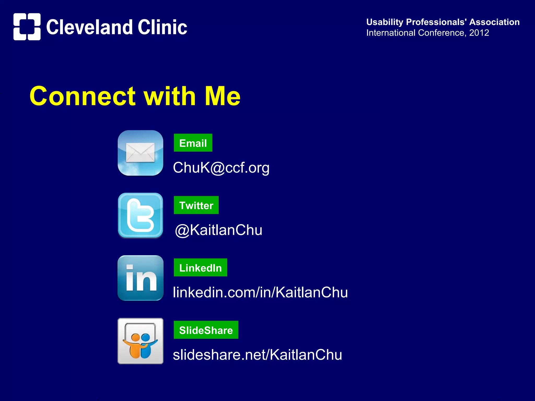 Usability Professionals' Association
                                       International Conference, 2012




Connect with Me
          Email

          ChuK@ccf.org

          Twitter

          @KaitlanChu

          LinkedIn

          linkedin.com/in/KaitlanChu

          SlideShare

          slideshare.net/KaitlanChu
 