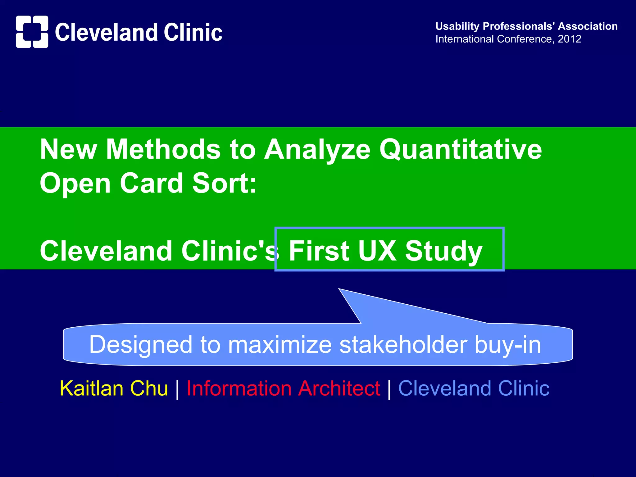 Usability Professionals' Association
                                          International Conference, 2012




New Methods to Analyze Quantitative
Open Card Sort:

Cleveland Clinic's First UX Study


    Designed to maximize stakeholder buy-in
 Kaitlan Chu | Information Architect | Cleveland Clinic
 