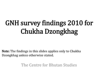 GNH survey findings 2010 for
      Chukha Dzongkhag

Note: The findings in this slides applies only to Chukha
Dzongkhag unless otherwise stated.

             The Centre for Bhutan Studies
 