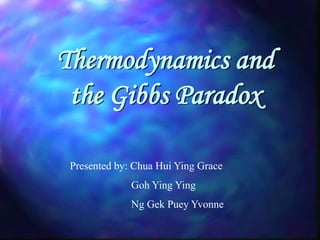 Thermodynamics and
the Gibbs Paradox
Presented by: Chua Hui Ying Grace
Goh Ying Ying
Ng Gek Puey Yvonne
 