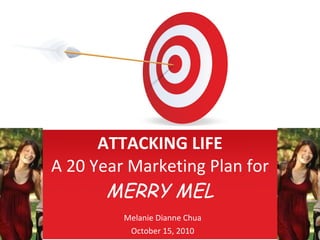 ATTACKING LIFE A 20 Year Marketing Plan for  MERRY MEL Melanie Dianne Chua October 15, 2010 