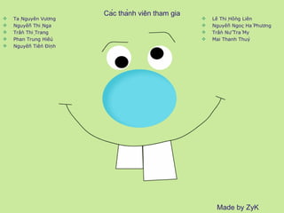 Các thành viên tham gia Tạ Nguyên Vương Nguyễn Thị Nga Trần Thị Trang Phan Trung Hiếu Nguyễn Tiến Định Lê Thị Hồng Liên Nguyễn Ngọc Hà Phương Trần Nữ Trà My Mai Thanh Thủy Made by ZyK 