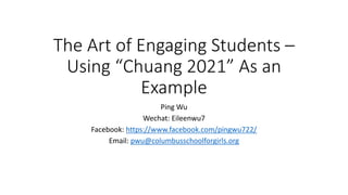 The Art of Engaging Students –
Using “Chuang 2021” As an
Example
Ping Wu
Wechat: Eileenwu7
Facebook: https://www.facebook.com/pingwu722/
Email: pwu@columbusschoolforgirls.org
 