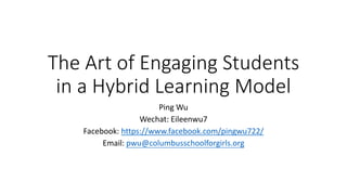 The Art of Engaging Students
in a Hybrid Learning Model
Ping Wu
Wechat: Eileenwu7
Facebook: https://www.facebook.com/pingwu722/
Email: pwu@columbusschoolforgirls.org
 