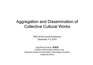 Aggregation and Dissemination of
   Collective Cultural Works

              PNC 2010 Annual Conference
                 December 1-3, 2010


               Tyng-Ruey Chuang
              Institute of Information Science, and
    Research Center for Information Technology Innovation
                      Academia Sinica
 