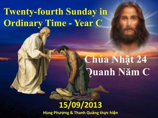 Twenty-fourth Sunday in
Ordinary Time - Year C
Chúa Nhật 24
Quanh Năm C
15/09/2013
Hùng Phương & Thanh Quảng thực hiện
 