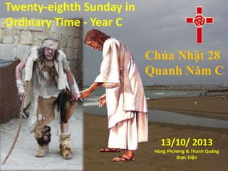 Twenty-eighth Sunday in
Ordinary Time - Year C
Chúa Nhật 28
Quanh Năm C
13/10/ 2013
Hùng Phương & Thanh Quảng
thực hiện
 